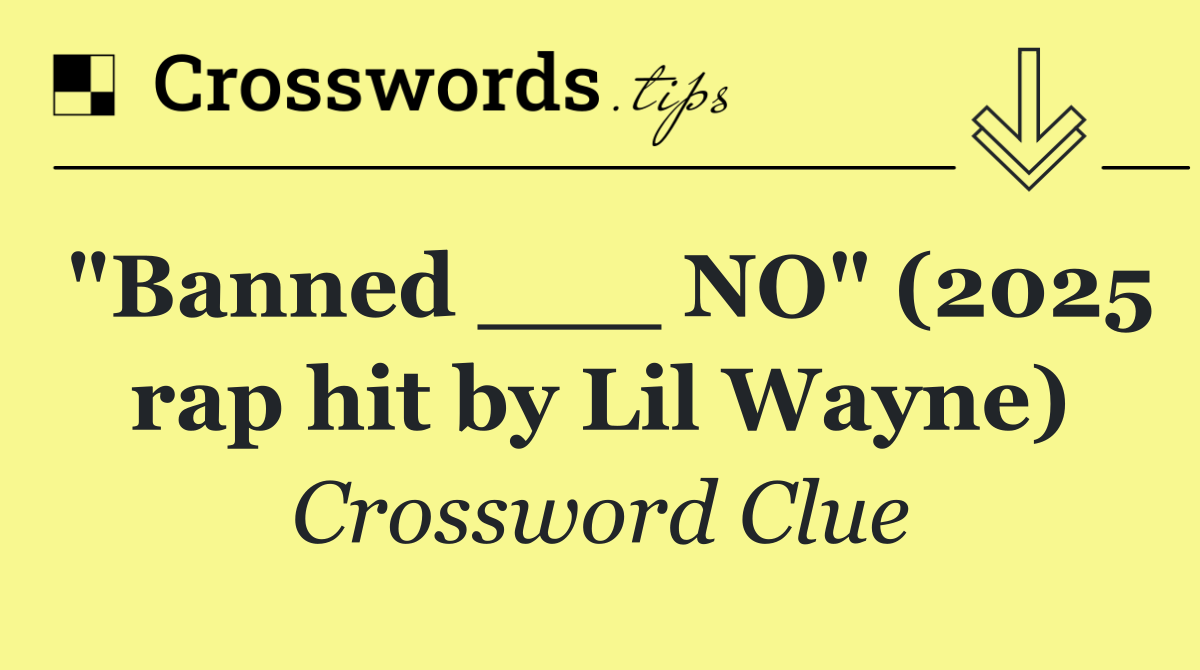 "Banned ___ NO" (2025 rap hit by Lil Wayne)