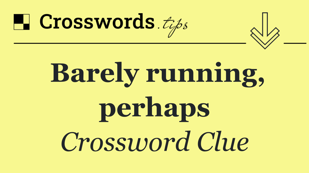 Barely running, perhaps