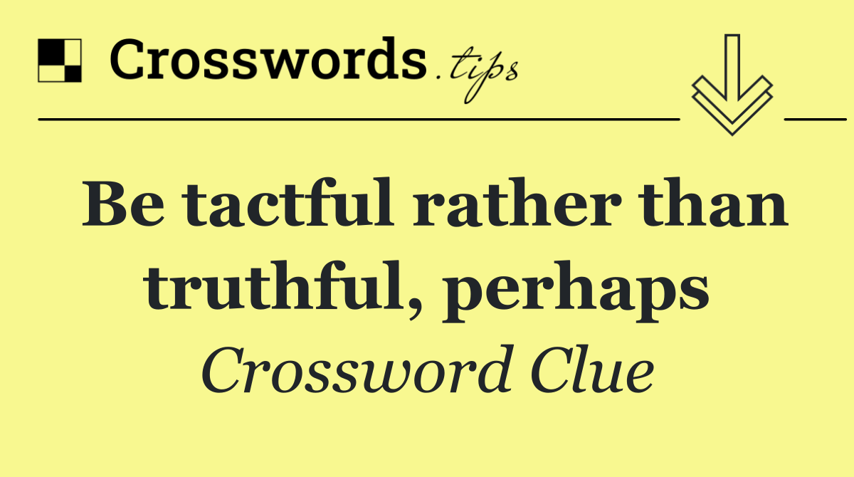Be tactful rather than truthful, perhaps