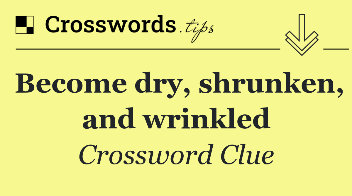 Become dry, shrunken, and wrinkled