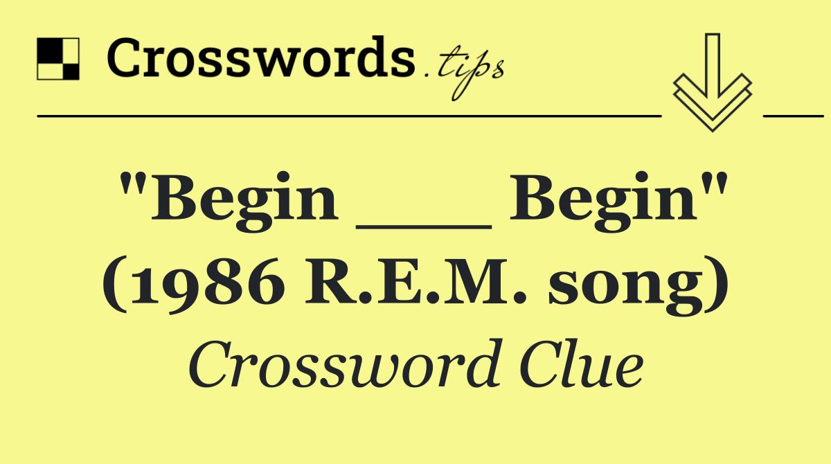 "Begin ___ Begin" (1986 R.E.M. song)