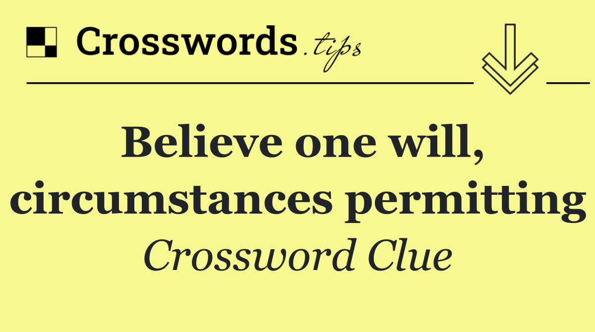 Believe one will, circumstances permitting