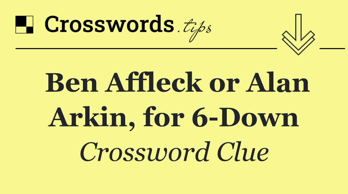 Ben Affleck or Alan Arkin, for 6 Down