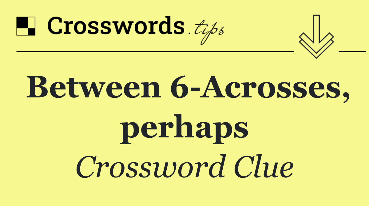 Between 6 Acrosses, perhaps