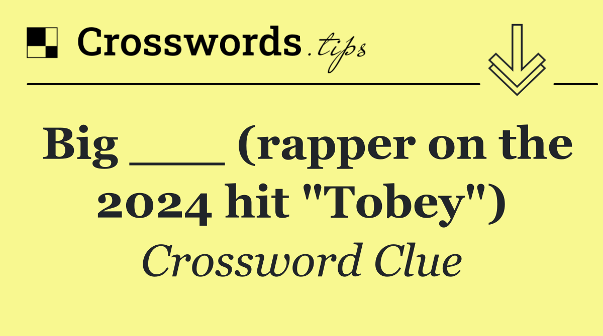 Big ___ (rapper on the 2024 hit "Tobey")