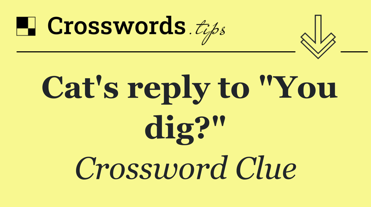 Cat's reply to "You dig?"