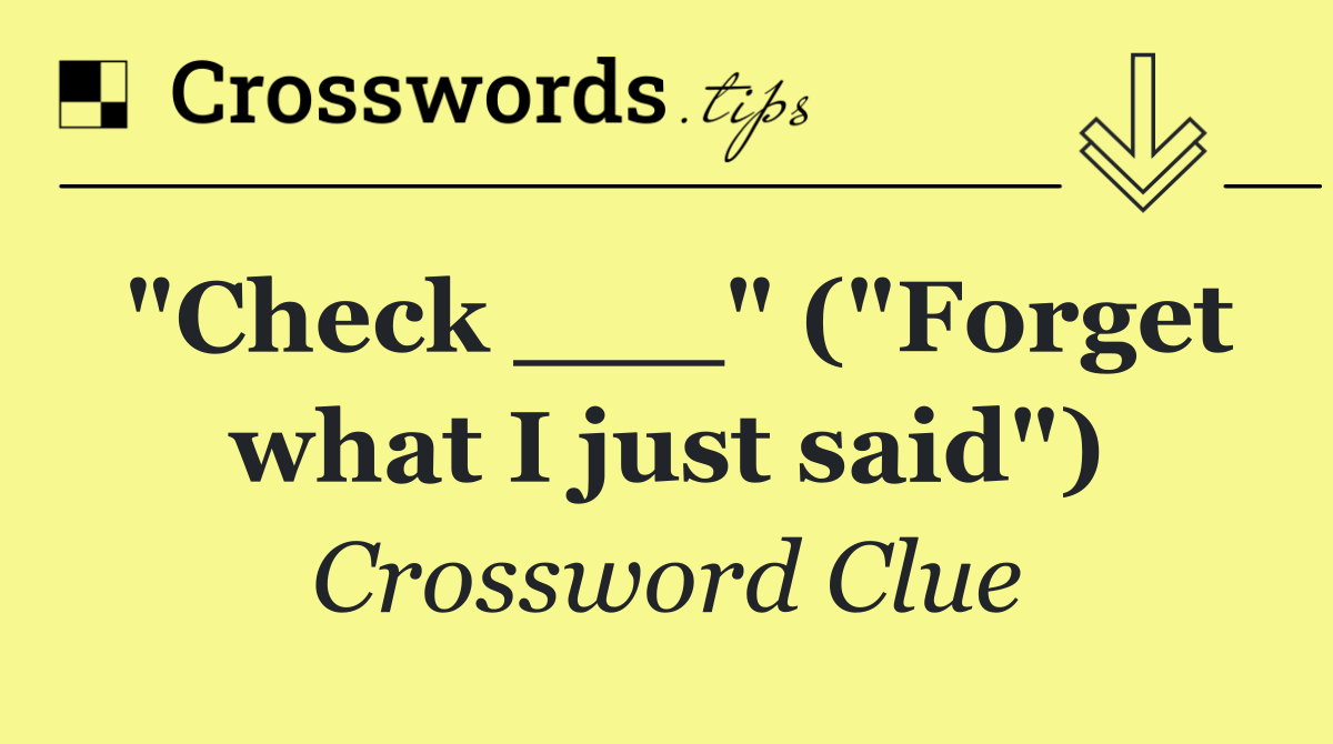 "Check ___" ("Forget what I just said")