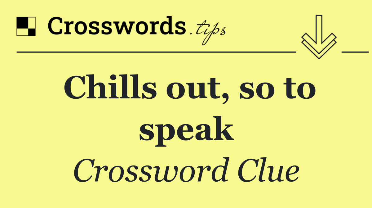 Chills out, so to speak