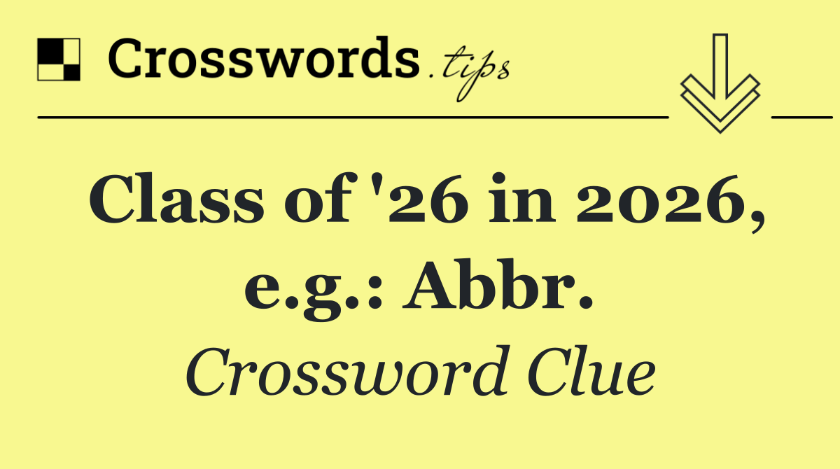 Class of '26 in 2026, e.g.: Abbr.