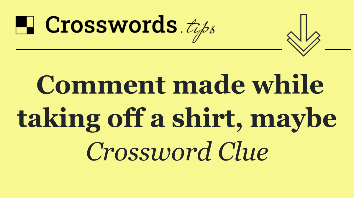 Comment made while taking off a shirt, maybe