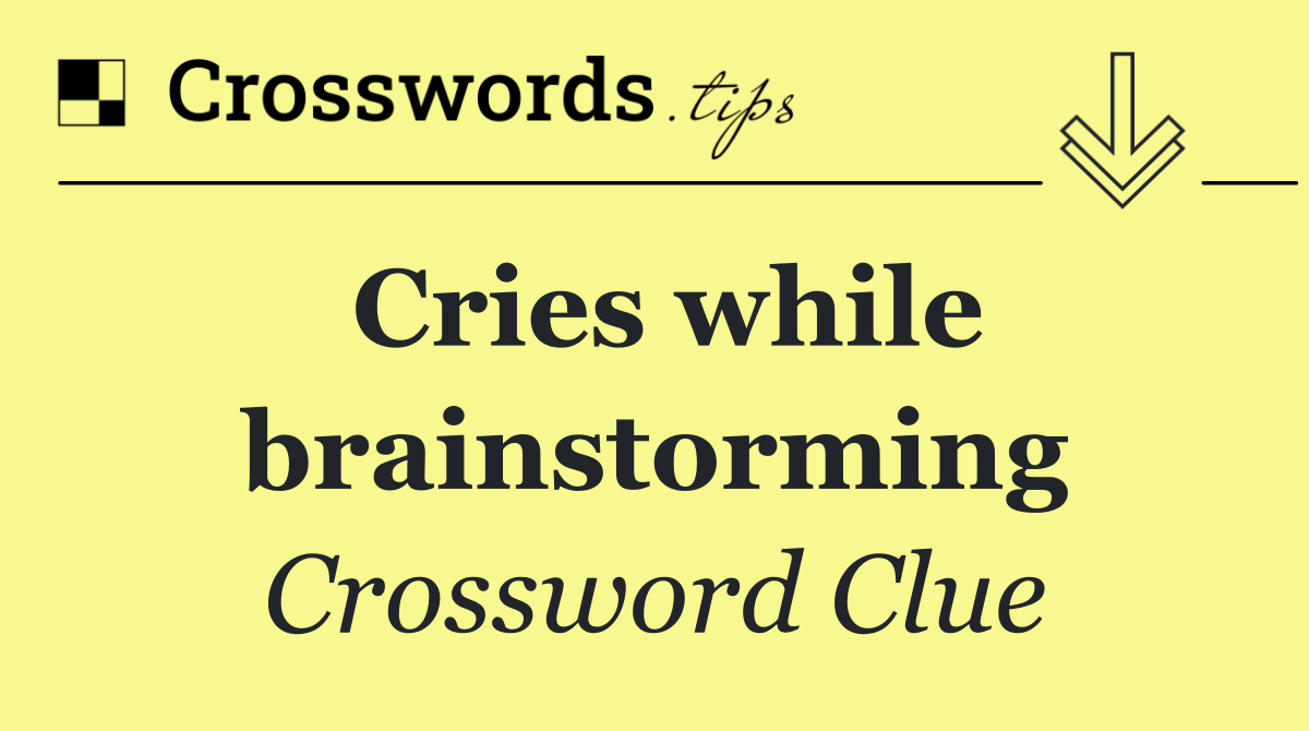 Cries while brainstorming