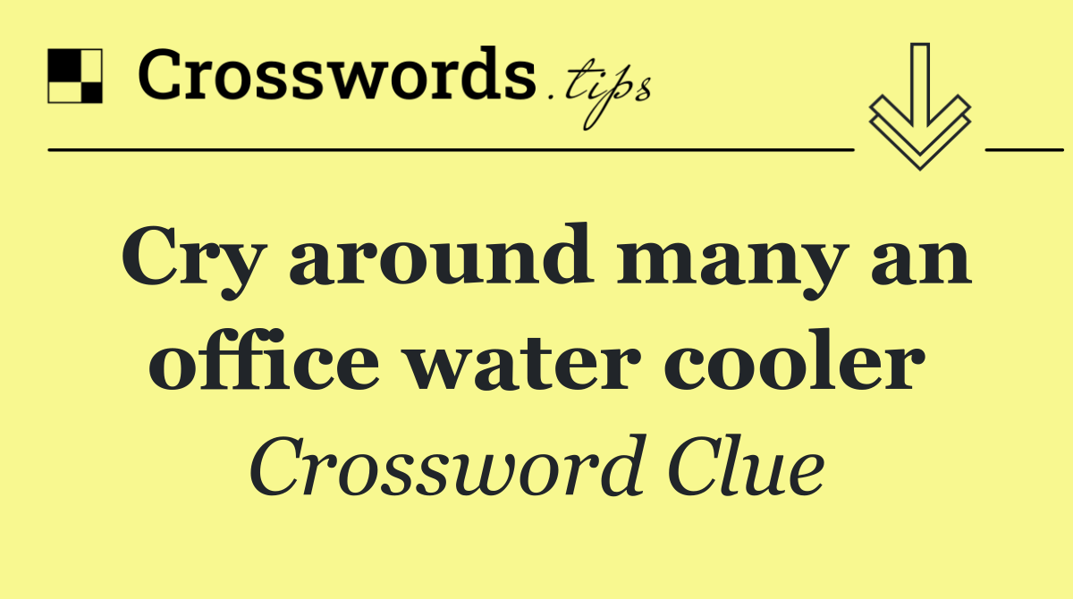 Cry around many an office water cooler