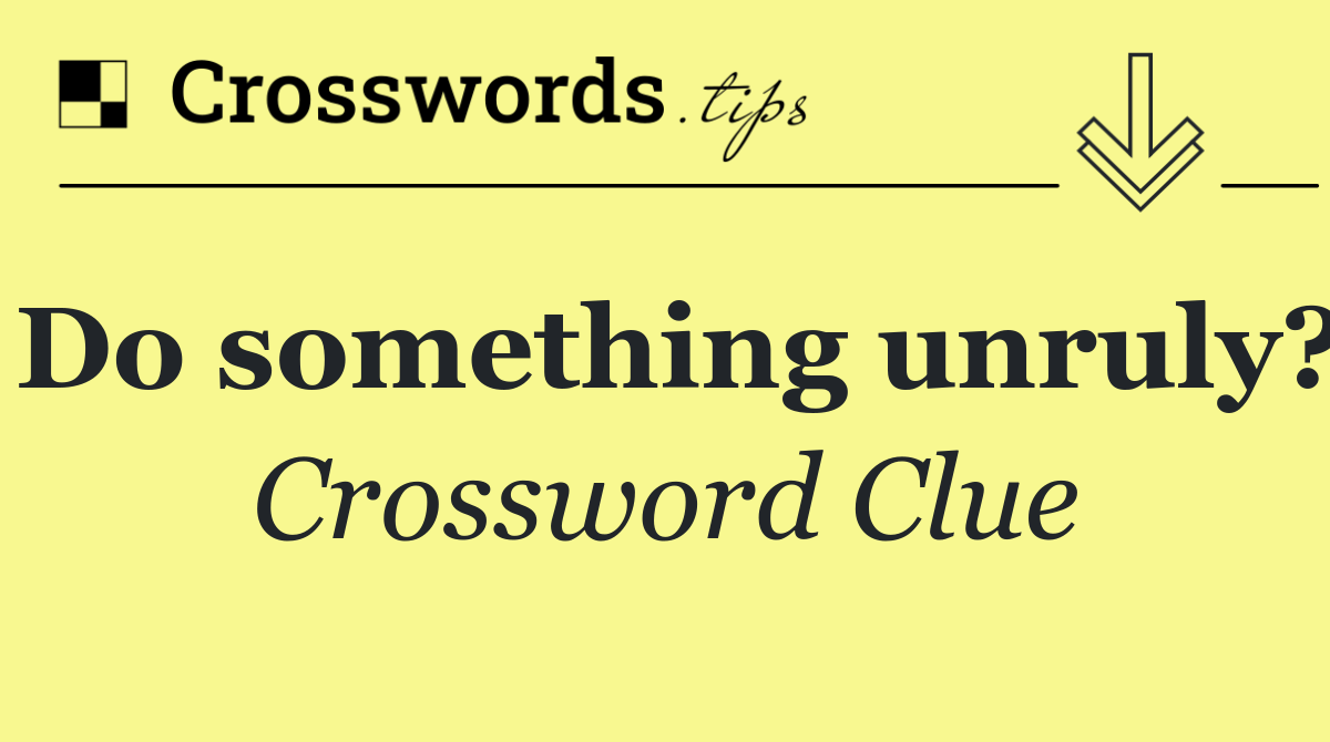 Do something unruly?