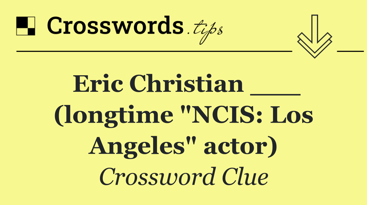 Eric Christian ___ (longtime "NCIS: Los Angeles" actor)