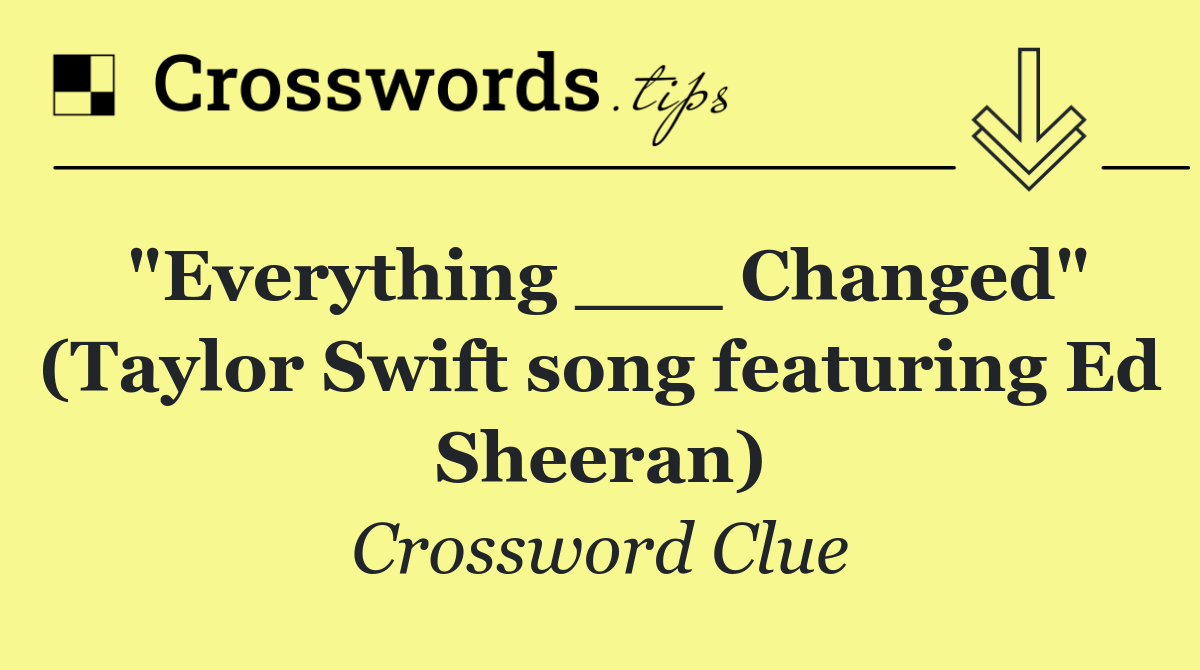 "Everything ___ Changed" (Taylor Swift song featuring Ed Sheeran)