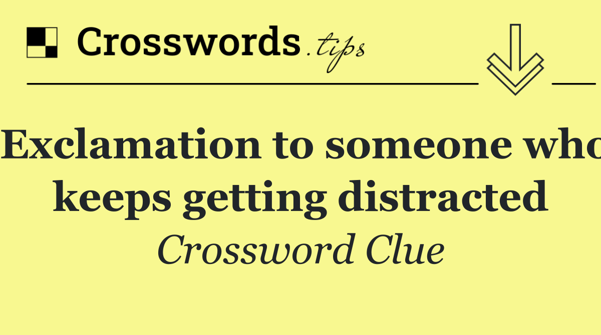 Exclamation to someone who keeps getting distracted