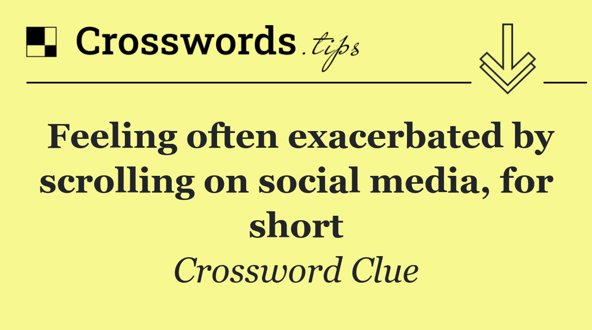 Feeling often exacerbated by scrolling on social media, for short