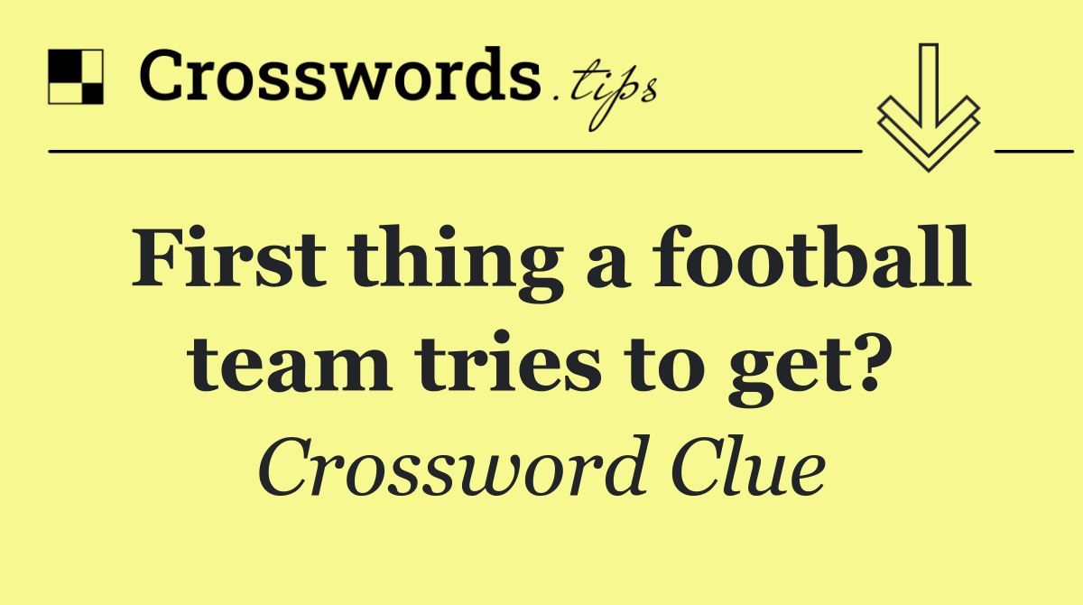 First thing a football team tries to get?