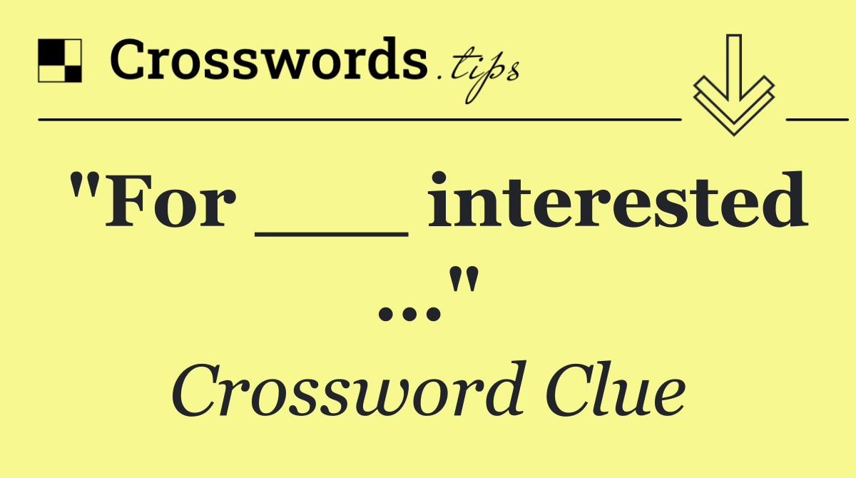 "For ___ interested ..."
