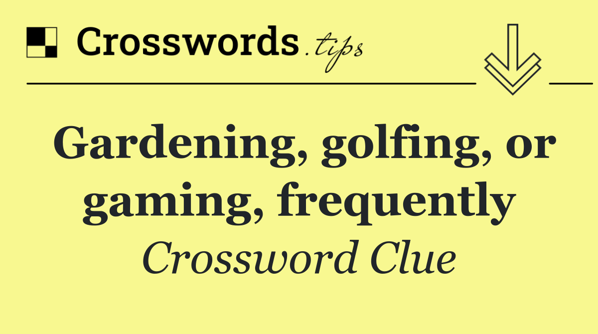 Gardening, golfing, or gaming, frequently