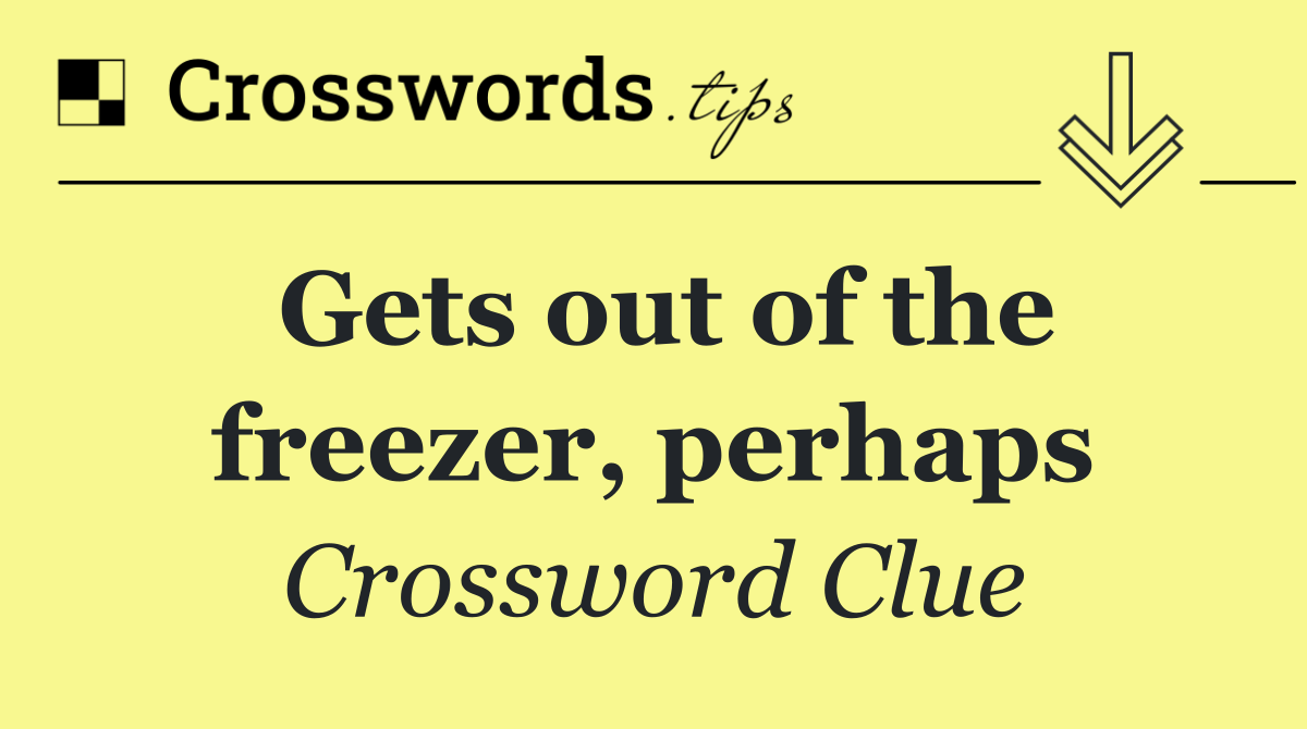 Gets out of the freezer, perhaps
