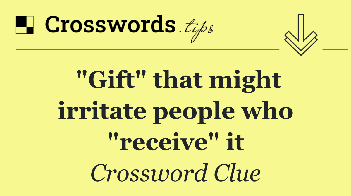"Gift" that might irritate people who "receive" it