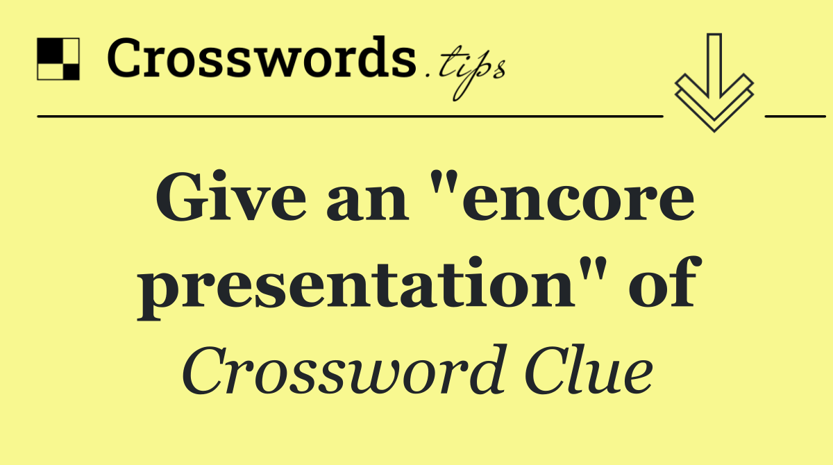 Give an "encore presentation" of