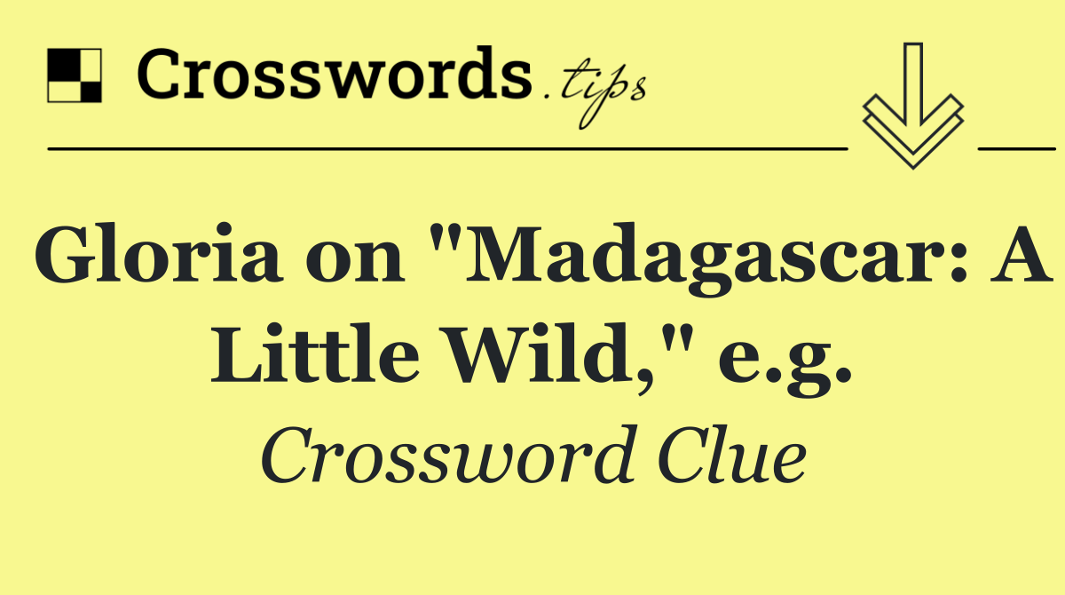 Gloria on "Madagascar: A Little Wild," e.g.