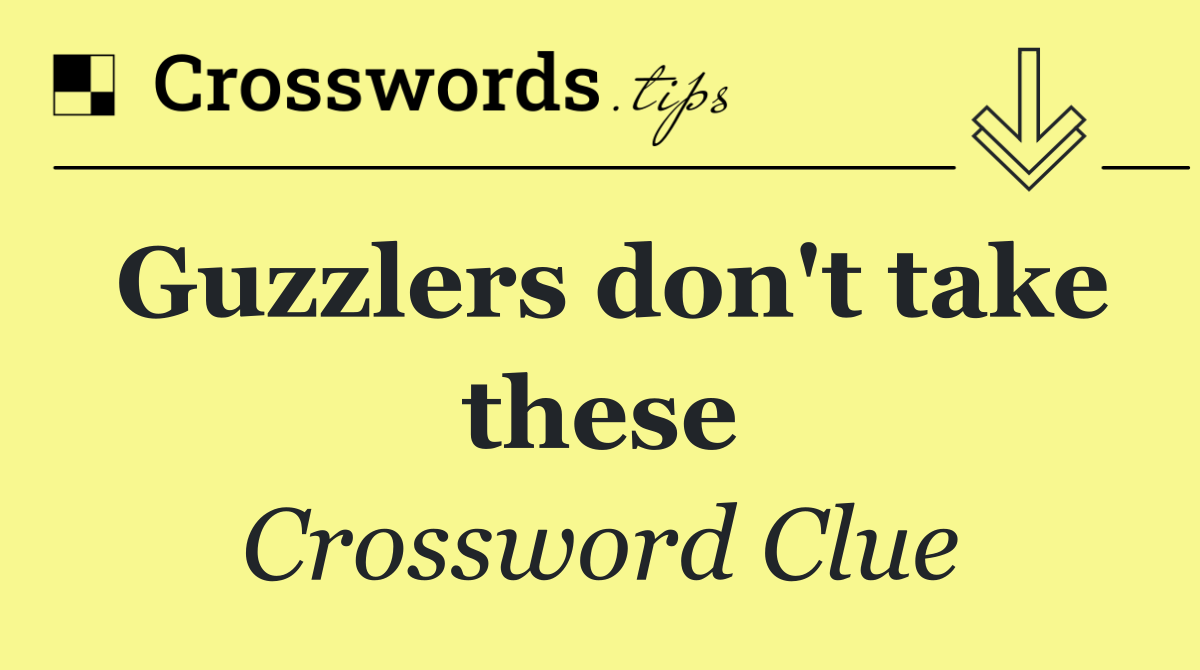 Guzzlers don't take these
