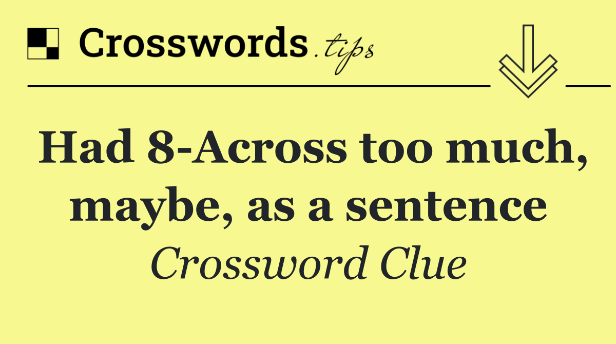 Had 8 Across too much, maybe, as a sentence