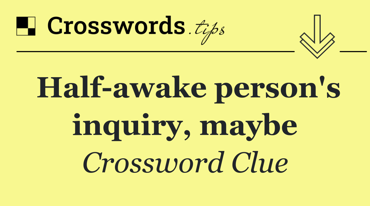 Half awake person's inquiry, maybe