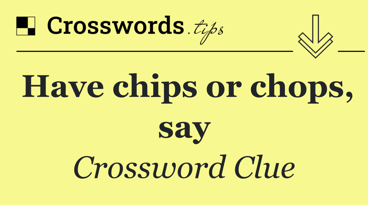 Have chips or chops, say