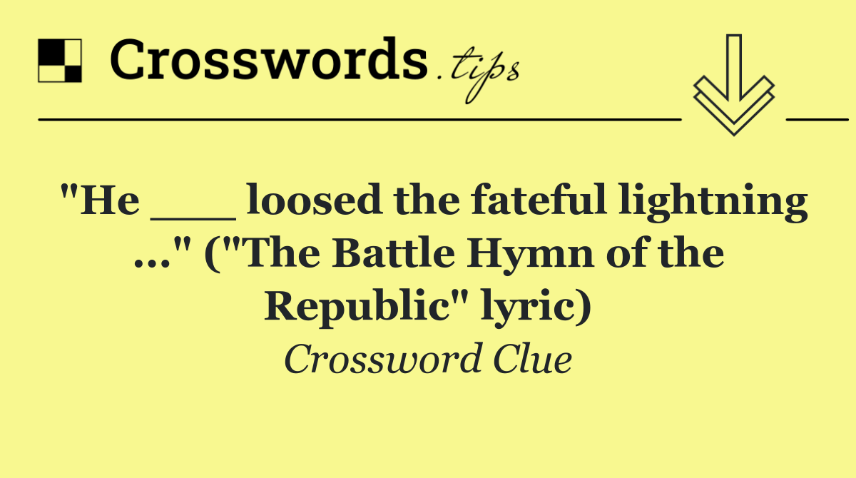 "He ___ loosed the fateful lightning ..." ("The Battle Hymn of the Republic" lyric)