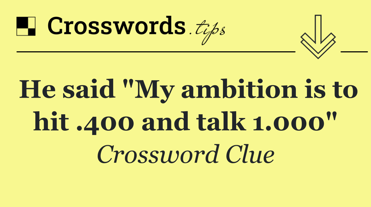 He said "My ambition is to hit .400 and talk 1.000"