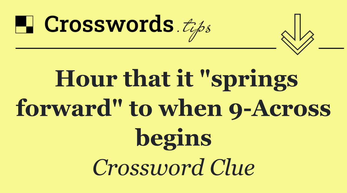 Hour that it "springs forward" to when 9 Across begins