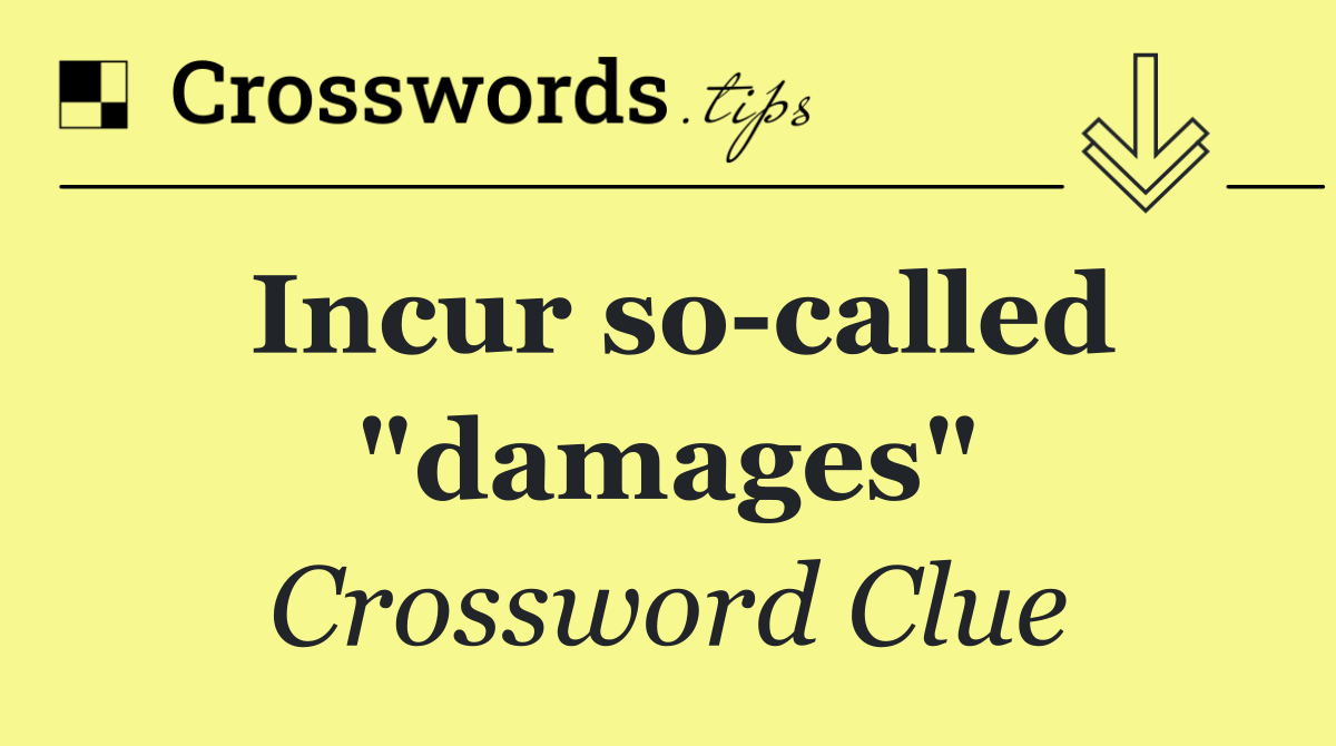Incur so called "damages"