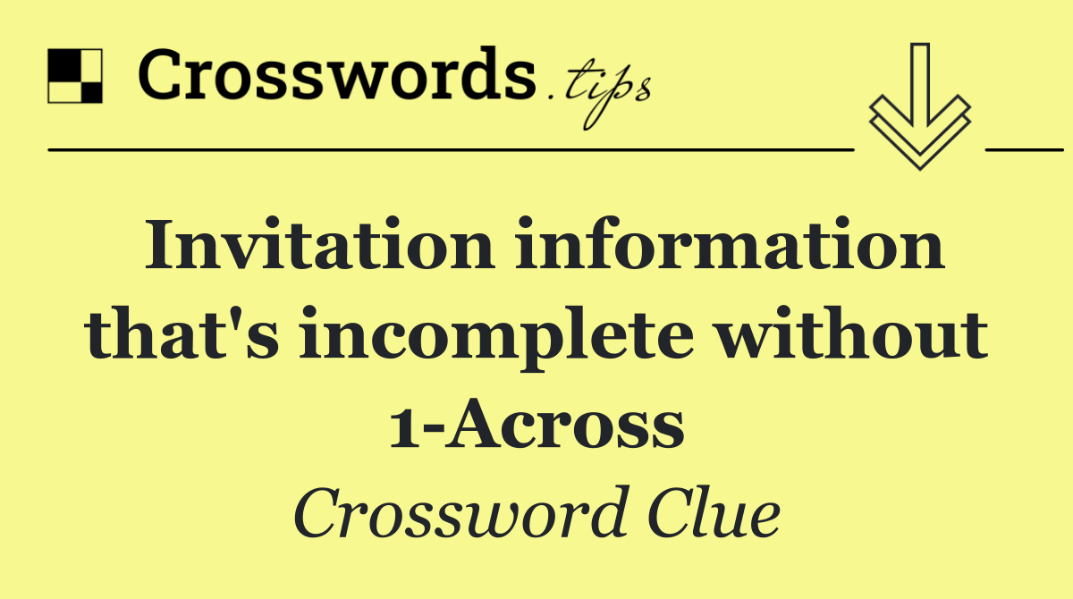 Invitation information that's incomplete without 1 Across