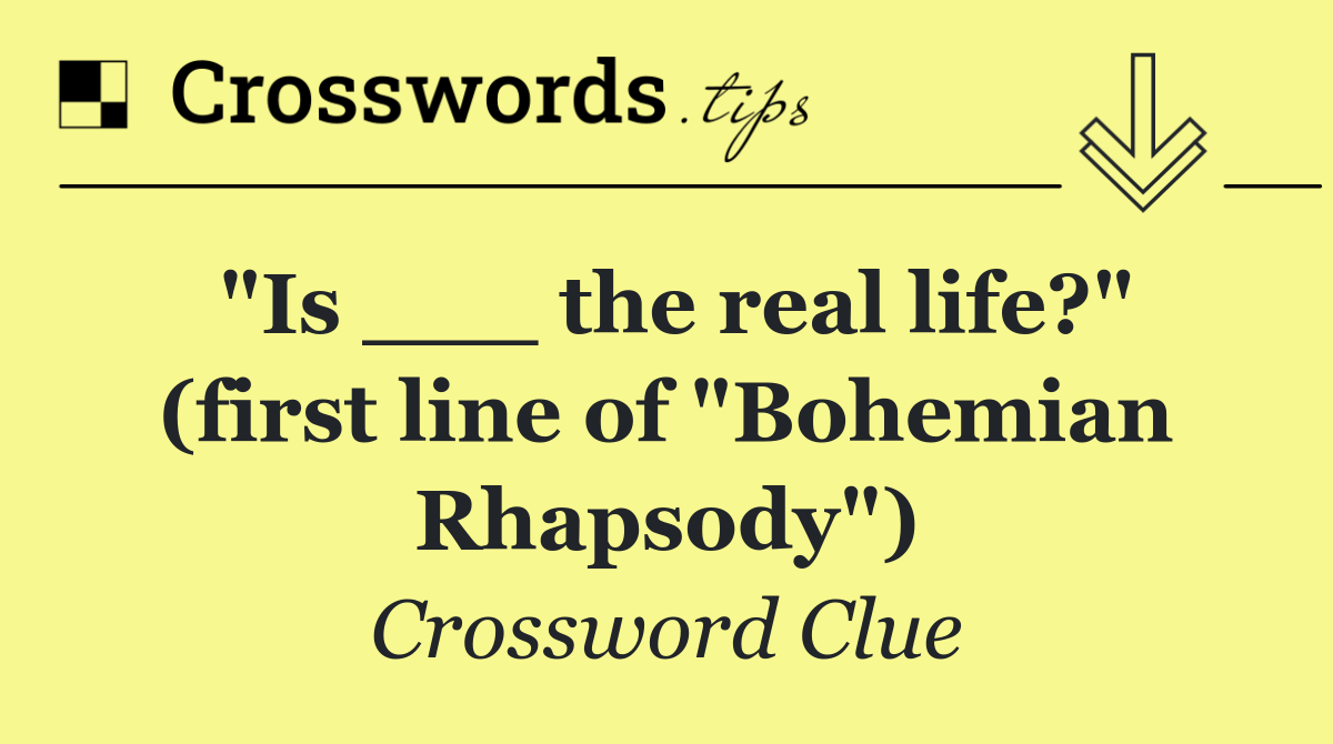 "Is ___ the real life?" (first line of "Bohemian Rhapsody")