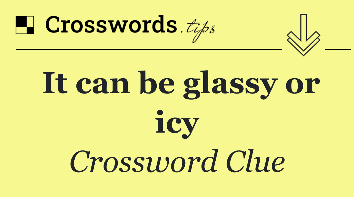 It can be glassy or icy