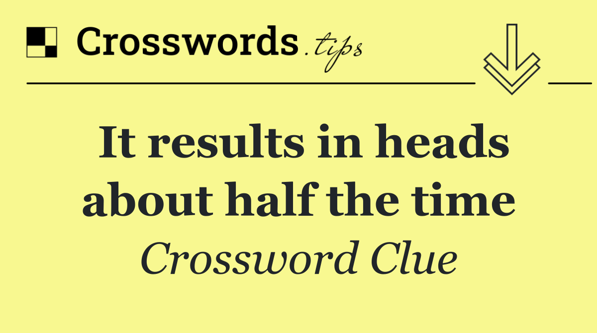 It results in heads about half the time