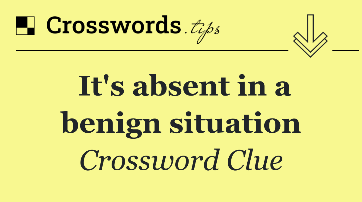 It's absent in a benign situation