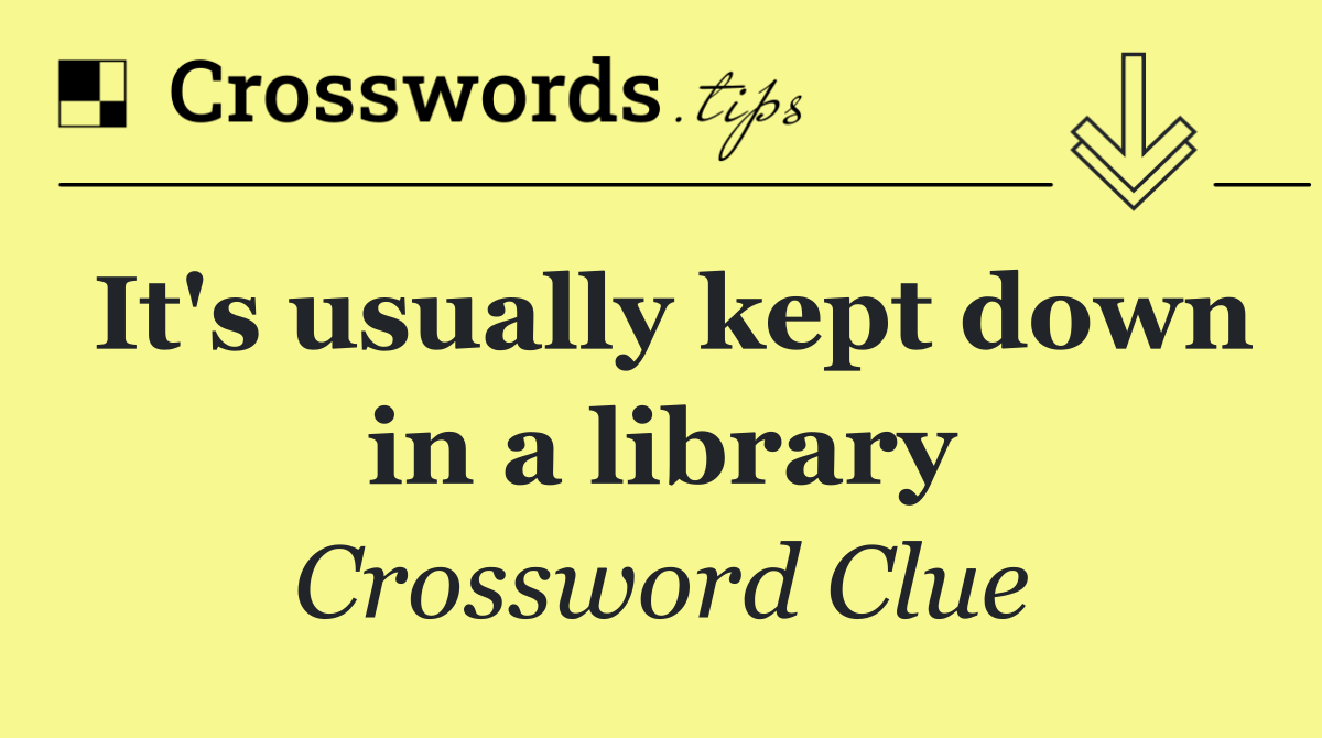 It's usually kept down in a library