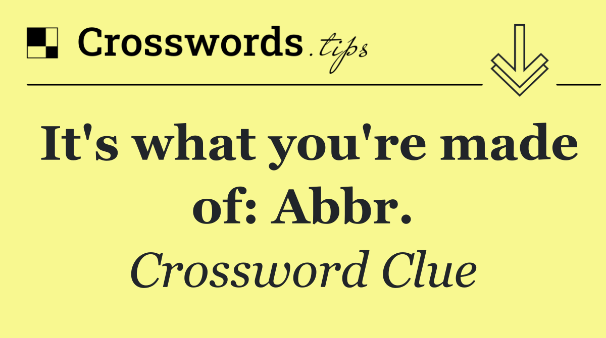 It's what you're made of: Abbr.