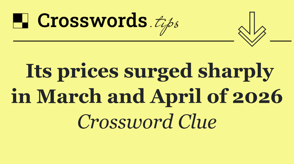 Its prices surged sharply in March and April of 2026