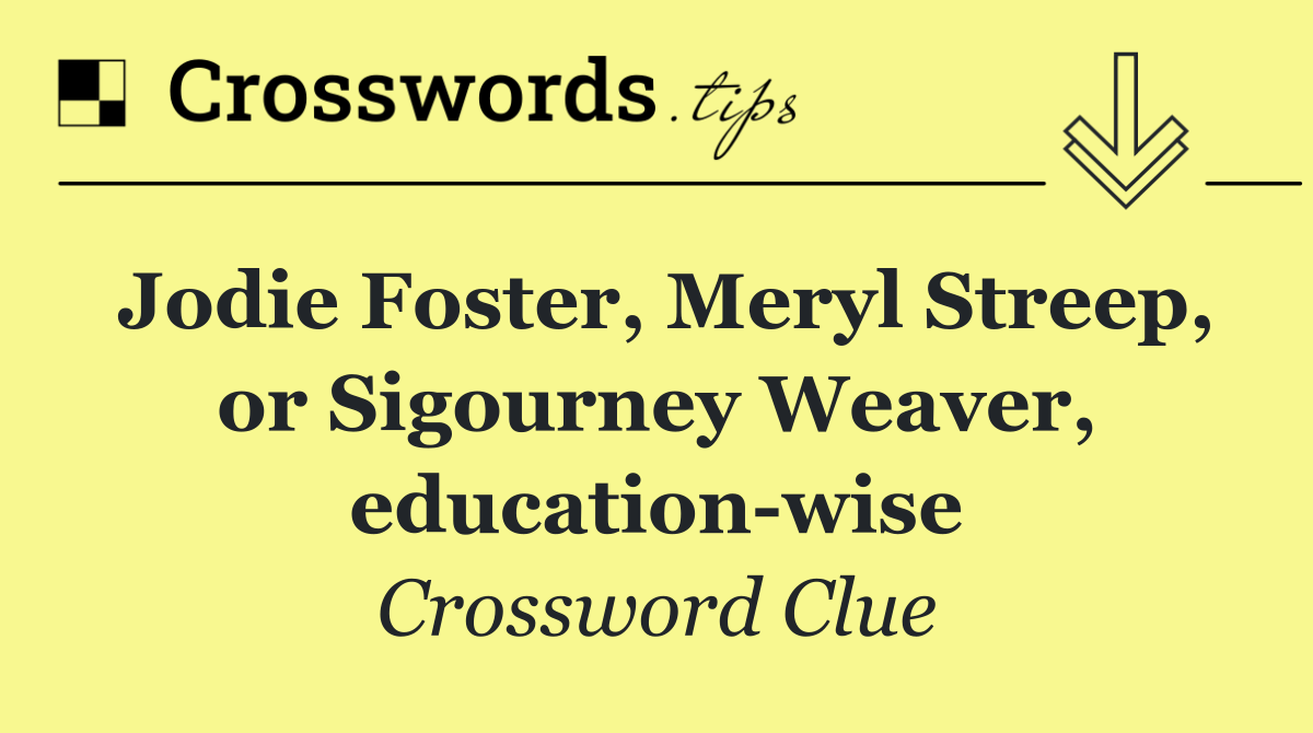 Jodie Foster, Meryl Streep, or Sigourney Weaver, education wise