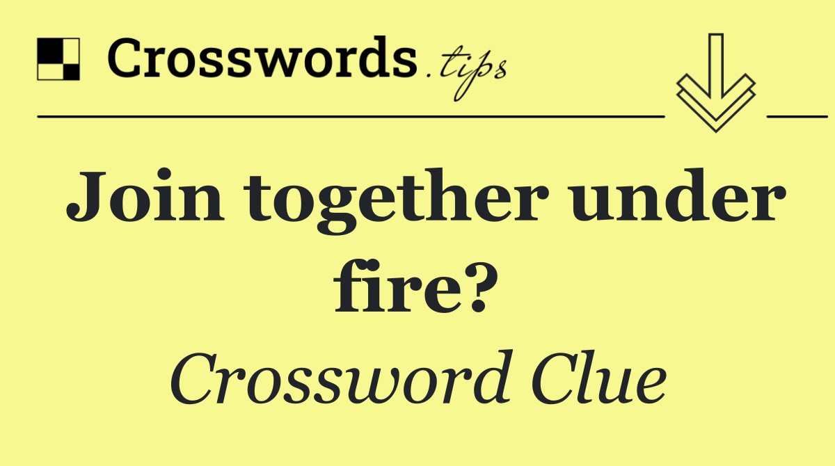 Join together under fire?
