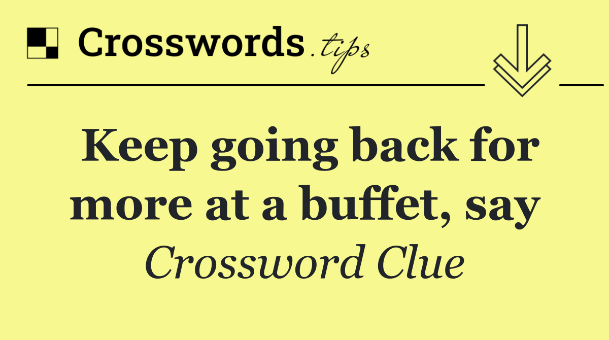 Keep going back for more at a buffet, say