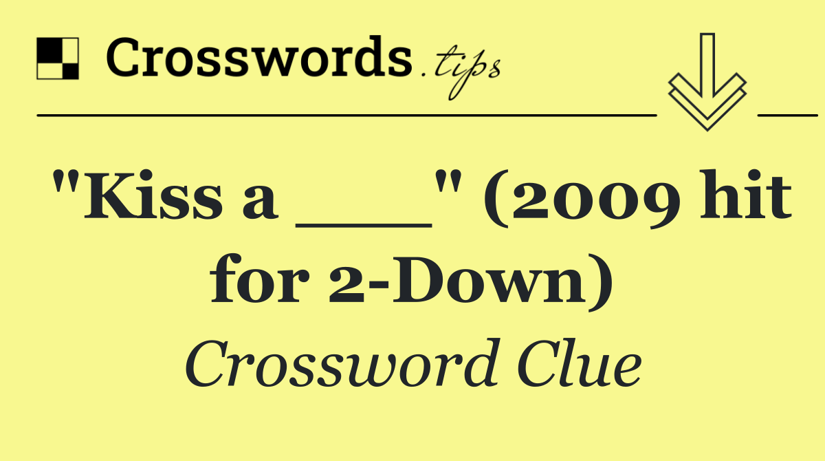 "Kiss a ___" (2009 hit for 2 Down)