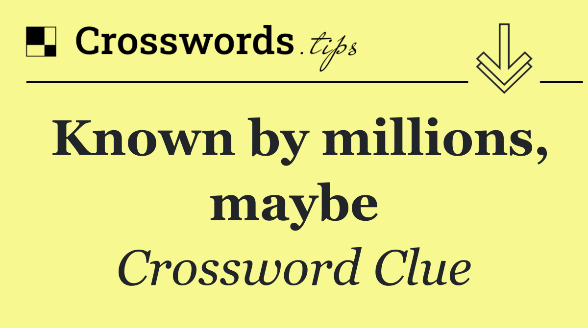 Known by millions, maybe