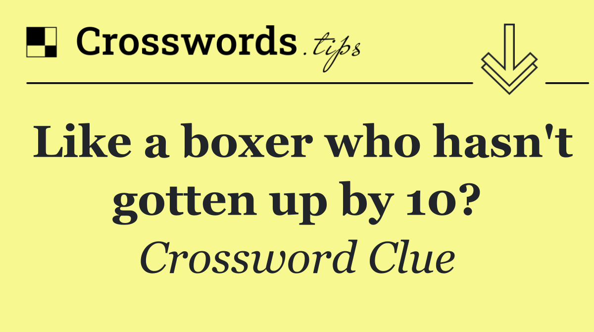 Like a boxer who hasn't gotten up by 10?